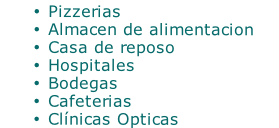 Pizzerias            
Almacen de alimentacion   
Casa de reposo        
Hospitales          
Bodegas           
Cafeterias
Clínicas Opticas           